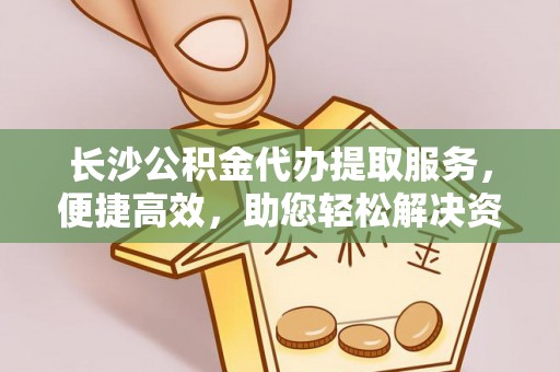 滦县长沙公积金代办提取服务，便捷高效，助您轻松解决资金需求