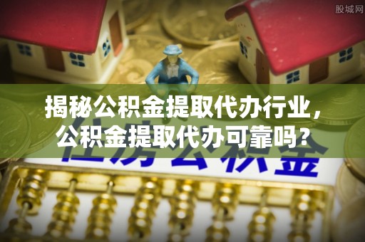 滦县揭秘公积金提取代办行业，公积金提取代办可靠吗？