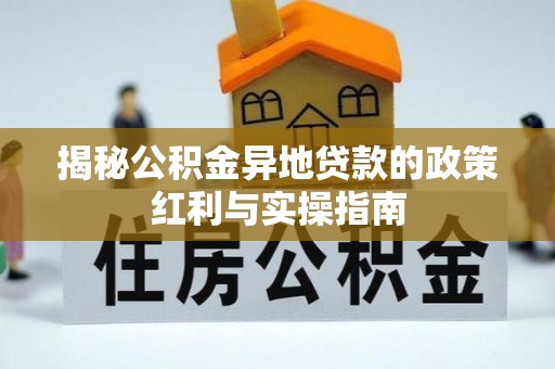 滦县揭秘公积金异地贷款的政策红利与实操指南