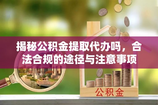 滦县揭秘公积金提取代办吗，合法合规的途径与注意事项
