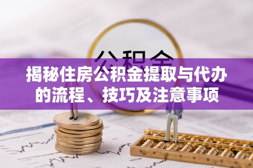 滦县揭秘住房公积金提取与代办的流程、技巧及注意事项