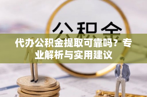 滦县代办公积金提取可靠吗？专业解析与实用建议