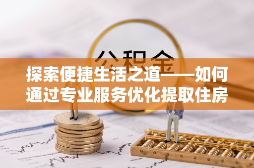 滦县探索便捷生活之道——如何通过专业服务优化提取住房公积金代办体验