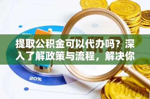 滦县提取公积金可以代办吗？深入了解政策与流程，解决你的疑问