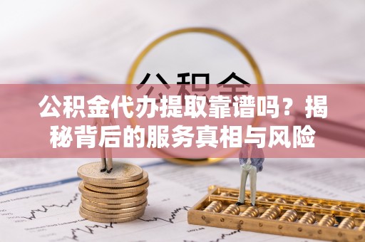 滦县公积金代办提取靠谱吗？揭秘背后的服务真相与风险