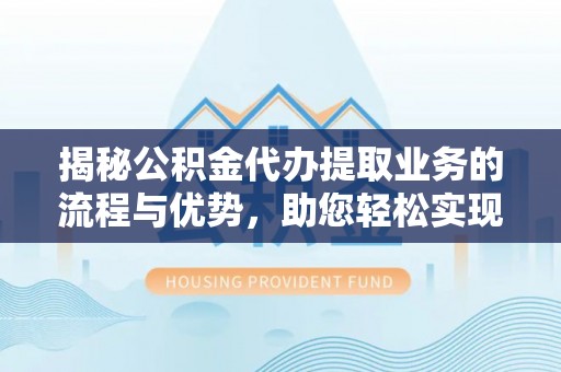 滦县揭秘公积金代办提取业务的流程与优势，助您轻松实现资金利用最大化
