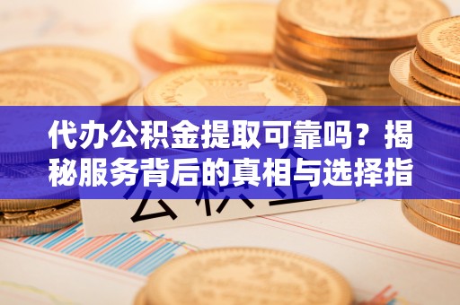 滦县代办公积金提取可靠吗？揭秘服务背后的真相与选择指南