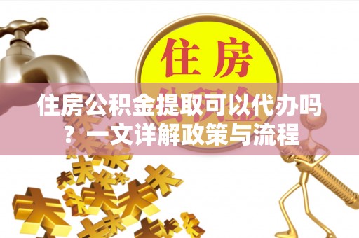滦县住房公积金提取可以代办吗？一文详解政策与流程