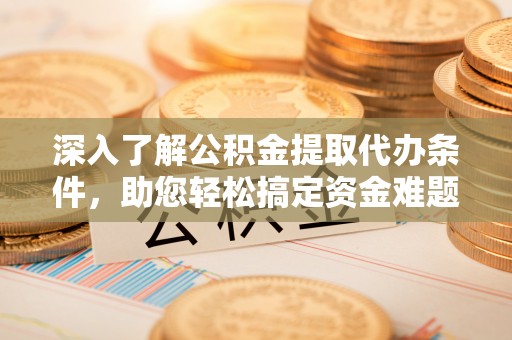 滦县深入了解公积金提取代办条件，助您轻松搞定资金难题
