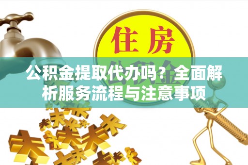 滦县公积金提取代办吗？全面解析服务流程与注意事项