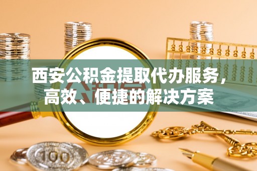 滦县西安公积金提取代办服务，高效、便捷的解决方案
