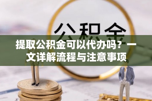 滦县提取公积金可以代办吗？一文详解流程与注意事项