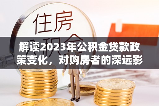 滦县解读2023年公积金贷款政策变化，对购房者的深远影响