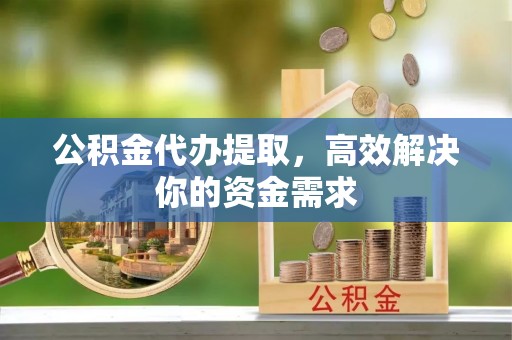 滦县公积金代办提取，高效解决你的资金需求
