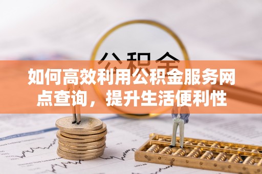 滦县如何高效利用公积金服务网点查询，提升生活便利性