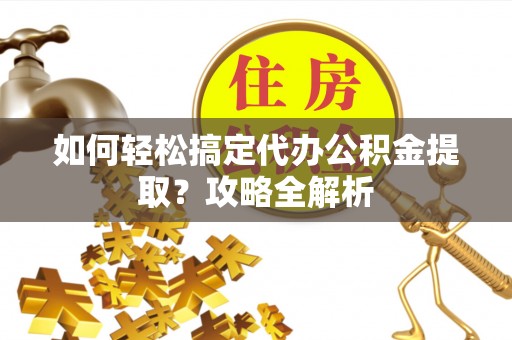 滦县如何轻松搞定代办公积金提取？攻略全解析