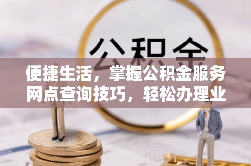 滦县便捷生活，掌握公积金服务网点查询技巧，轻松办理业务