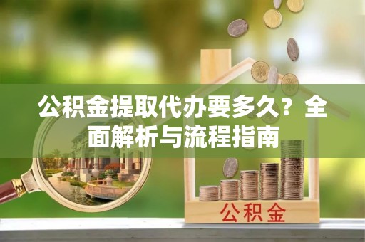 滦县公积金提取代办要多久？全面解析与流程指南