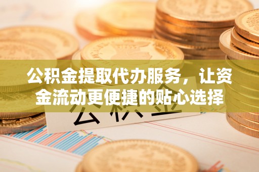 滦县公积金提取代办服务，让资金流动更便捷的贴心选择