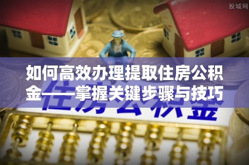 滦县如何高效办理提取住房公积金——掌握关键步骤与技巧
