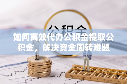 滦县如何高效代办公积金提取公积金，解决资金周转难题
