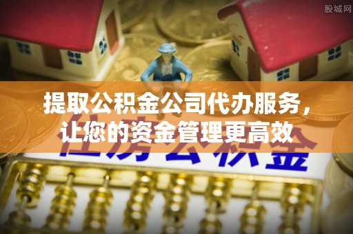 滦县提取公积金公司代办服务，让您的资金管理更高效