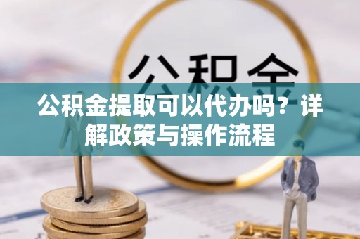 滦县公积金提取可以代办吗？详解政策与操作流程