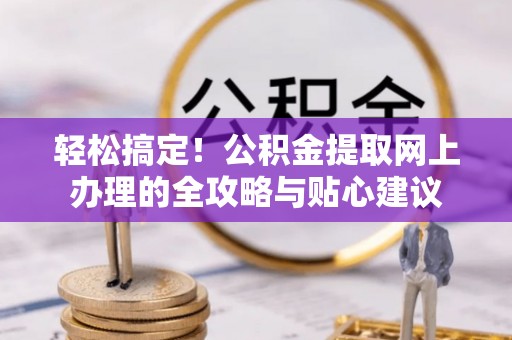 滦县轻松搞定！公积金提取网上办理的全攻略与贴心建议