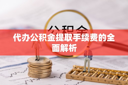 滦县代办公积金提取手续费的全面解析
