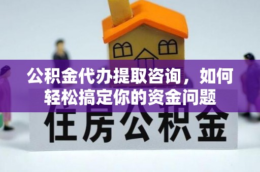 滦县公积金代办提取咨询，如何轻松搞定你的资金问题
