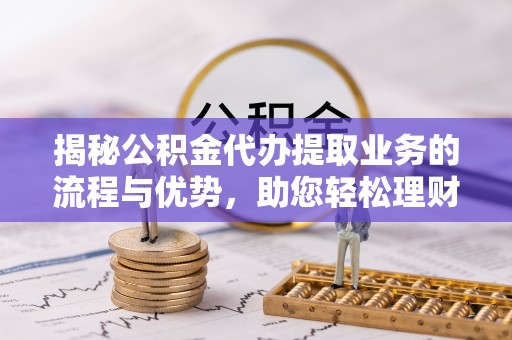 滦县揭秘公积金代办提取业务的流程与优势，助您轻松理财