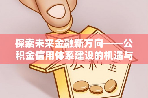 滦县探索未来金融新方向——公积金信用体系建设的机遇与挑战