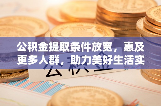 滦县公积金提取条件放宽，惠及更多人群，助力美好生活实现