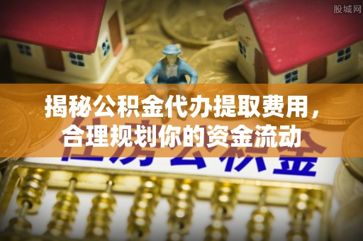 滦县揭秘公积金代办提取费用，合理规划你的资金流动