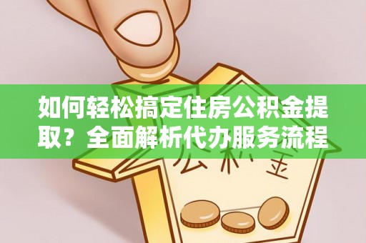 滦县如何轻松搞定住房公积金提取？全面解析代办服务流程与优势