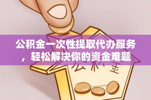 滦县公积金一次性提取代办服务，轻松解决你的资金难题