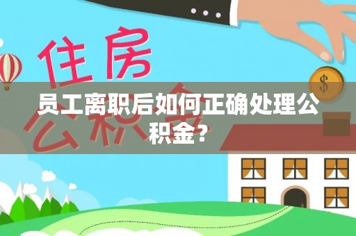 滦县员工离职后如何正确处理公积金？