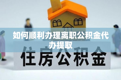 滦县如何顺利办理离职公积金代办提取