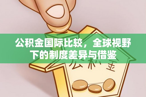 滦县公积金国际比较，全球视野下的制度差异与借鉴