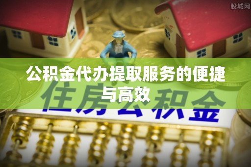 滦县公积金代办提取服务的便捷与高效