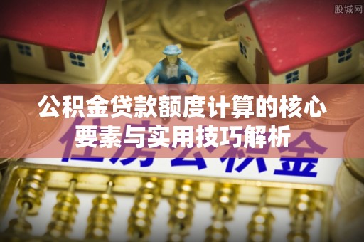 滦县公积金贷款额度计算的核心要素与实用技巧解析