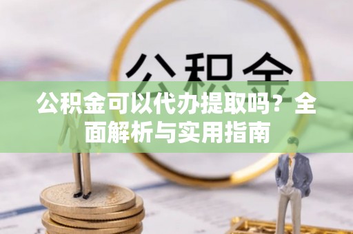 滦县公积金可以代办提取吗？全面解析与实用指南