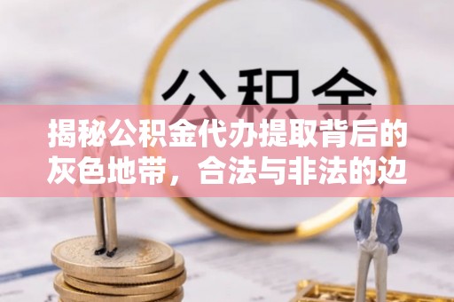 滦县揭秘公积金代办提取背后的灰色地带，合法与非法的边界