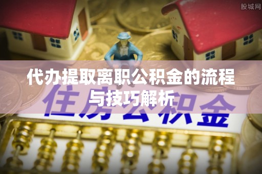 滦县代办提取离职公积金的流程与技巧解析