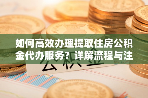 滦县如何高效办理提取住房公积金代办服务？详解流程与注意事项