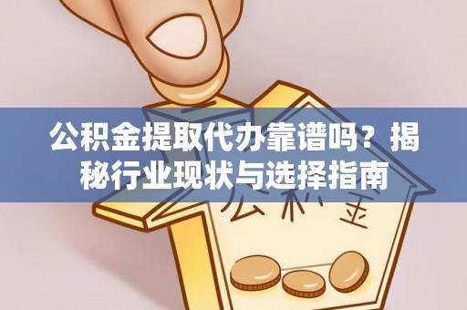 滦县公积金提取代办靠谱吗？揭秘行业现状与选择指南