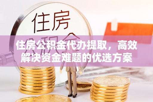 滦县住房公积金代办提取，高效解决资金难题的优选方案