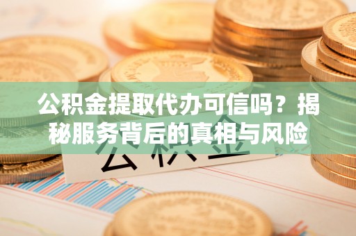 滦县公积金提取代办可信吗？揭秘服务背后的真相与风险