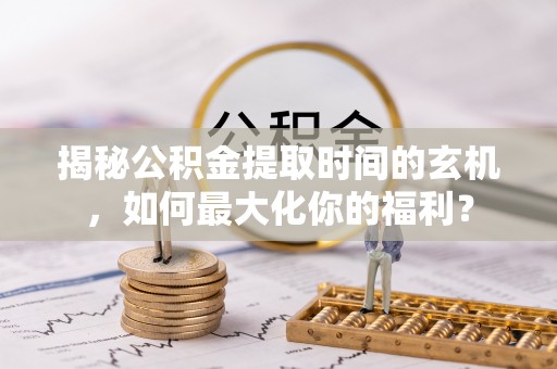 滦县揭秘公积金提取时间的玄机，如何最大化你的福利？