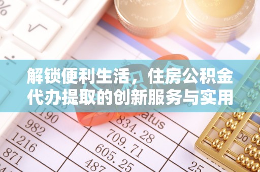 滦县解锁便利生活，住房公积金代办提取的创新服务与实用指南